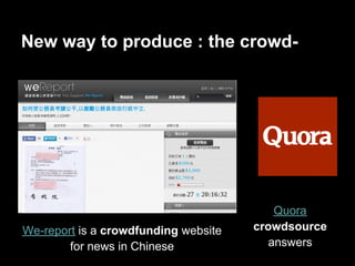 New way to produce : the crowd-




                                          Quora
We-report is a crowdfunding website   crowdsource
        for news in Chinese              answers
 