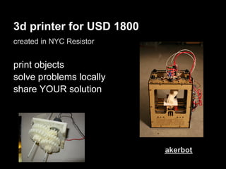 3d printer for USD 1800
created in NYC Resistor


print objects
solve problems locally
share YOUR solution




                          aaM   akerbot
 