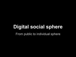 Digital social sphere
From public to individual sphere
 