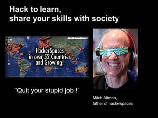Hack to learn,
share your skills with society




 "Quit your stupid job !"
                            Mitch Altman,
                            father of hackerspaces
 
