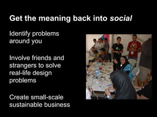 Get the meaning back into social
Identify problems
around you

Involve friends and
strangers to solve
real-life design
problems

Create small-scale
sustainable business
 