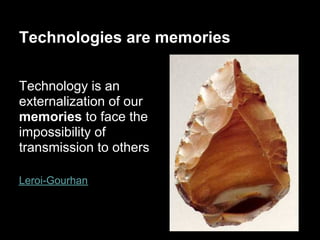 Technologies are memories

Technology is an
externalization of our
memories to face the
impossibility of
transmission to others

Leroi-Gourhan
 