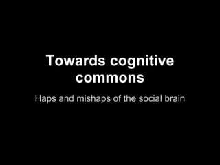 Towards cognitive
     commons
Haps and mishaps of the social brain
 
