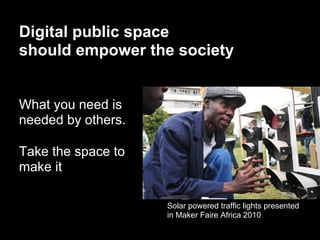Digital public space
should empower the society


What you need is
needed by others.

Take the space to
make it

                    Solar powered traffic lights presented
                    in Maker Faire Africa 2010
 