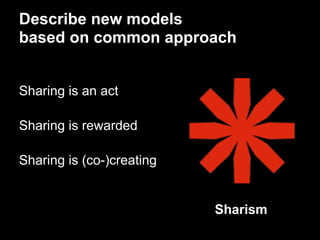 Describe new models
based on common approach


Sharing is an act

Sharing is rewarded

Sharing is (co-)creating


                           Sharism
 