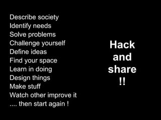 Describe society
Identify needs
Solve problems
Challenge yourself        Hack
Define ideas
Find your space            and
Learn in doing            share
Design things
Make stuff
                            !!
Watch other improve it
.... then start again !
 