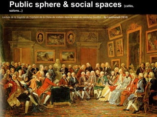 Public sphere & social spaces                                                                             (cafès,
      salons...)

Lecture de la tragédie de l'orphelin de la Chine de Voltaire dans le salon de madame Geoffrin. - by Lemmoneit (1812)
 