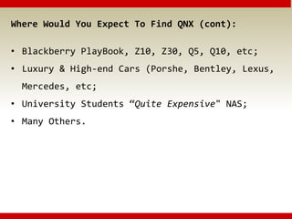 Where Would You Expect To Find QNX (cont):
• Blackberry PlayBook, Z10, Z30, Q5, Q10, etc;
• Luxury & High-end Cars (Porshe, Bentley, Lexus,
Mercedes, etc;
• University Students “Quite Expensive" NAS;
• Many Others.
 