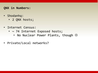 QNX in Numbers:
• Shodanhq:
• 2 QNX hosts;
• Internet Census:
• ~ 74 Internet Exposed hosts;
• No Nuclear Power Plants, though 
• Private/Local networks?
 