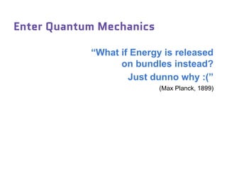 Enter Quantum Mechanics
“What if Energy is released
on bundles instead?
Just dunno why :(”
(Max Planck, 1899)
 