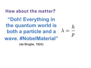 How about the matter?
“Doh! Everything in
the quantum world is
both a particle and a
wave. #NobelMaterial”
(de Broglie, 1924)
 