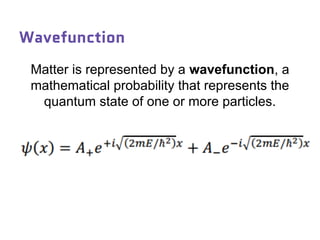 Wavefunction
Matter is represented by a wavefunction, a
mathematical probability that represents the
quantum state of one or more particles.
 