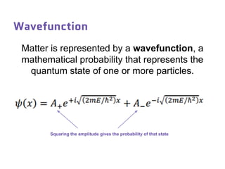 Wavefunction
Squaring the amplitude gives the probability of that state
Matter is represented by a wavefunction, a
mathematical probability that represents the
quantum state of one or more particles.
 