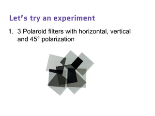 Let’s try an experiment
1. 3 Polaroid filters with horizontal, vertical
and 45° polarization
 