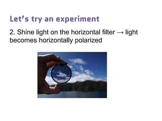 Let’s try an experiment
2. Shine light on the horizontal filter → light
becomes horizontally polarized
 