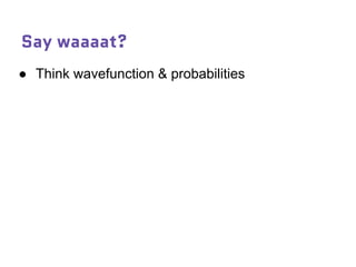 Say waaaat?
● Think wavefunction & probabilities
 