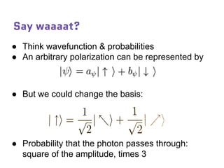 Say waaaat?
● Think wavefunction & probabilities
● An arbitrary polarization can be represented by
● But we could change the basis:
● Probability that the photon passes through:
square of the amplitude, times 3
 