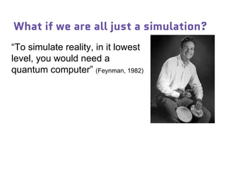 What if we are all just a simulation?
“To simulate reality, in it lowest
level, you would need a
quantum computer” (Feynman, 1982)
 