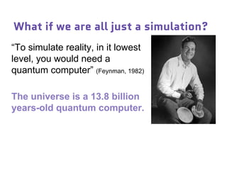 What if we are all just a simulation?
“To simulate reality, in it lowest
level, you would need a
quantum computer” (Feynman, 1982)
The universe is a 13.8 billion
years-old quantum computer.
 