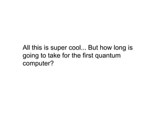 All this is super cool... But how long is
going to take for the first quantum
computer?
 