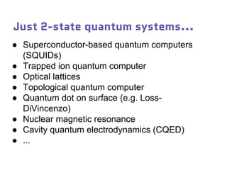 Just 2-state quantum systems...
● Superconductor-based quantum computers
(SQUIDs)
● Trapped ion quantum computer
● Optical lattices
● Topological quantum computer
● Quantum dot on surface (e.g. Loss-
DiVincenzo)
● Nuclear magnetic resonance
● Cavity quantum electrodynamics (CQED)
● ...
 