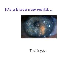 It’s a brave new world...
Thank you.
 