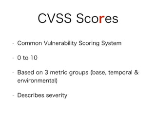 CVSS Scores
• Common Vulnerability Scoring System
• 0 to 10
• Based on 3 metric groups (base, temporal &
environmental)
• Describes severity
 