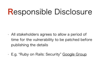 Responsible Disclosure
• All stakeholders agrees to allow a period of time for
the vulnerability to be patched before publishing the
details
• E.g. “Ruby on Rails: Security” Google Group
 