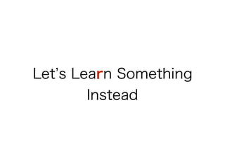 Let’s Learn Something
Instead
 