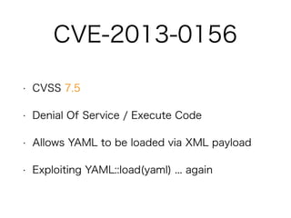 CVE-2013-0156
• CVSS 7.5
• Denial Of Service / Execute Code
• Allows YAML to be loaded via XML payload
• Exploiting YAML::load(yaml) ... again
 