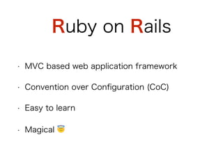 Ruby on Rails
• MVC based web application framework
• Convention over Configuration (CoC)
• Easy to learn
• Magical 😇
 