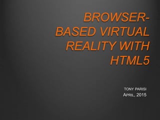 TONY PARISI
APRIL, 2015
BROWSER-
BASED VIRTUAL
REALITY WITH
HTML5
 