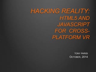 HACKING REALITY: 
HTML5 AND 
JAVASCRIPT 
FOR CROSS-PLATFORM 
VR 
TONY PARISI 
OCTOBER, 2014 
 