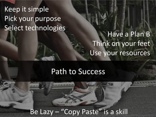 Keep it simple
Pick your purpose
Select technologies
                                Have a Plan B
                            Think on your feet
                           Use your resources

              Path to Success



       Be Lazy – “Copy Paste” is a skill
 