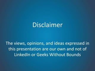 Disclaimer

The views, opinions, and ideas expressed in
 this presentation are our own and not of
    LinkedIn or Geeks Without Bounds
 