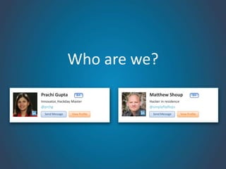 Who are we?
Prachi Gupta         1st         Matthew Shoup                  1st

Innovator, Hackday Master        Hacker in residence
@prchg                           @simplyflipflops
  Send Message    View Profile     Send Message        View Profile
 