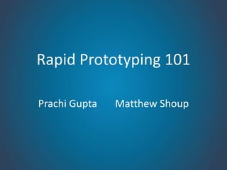 Rapid Prototyping 101

Prachi Gupta   Matthew Shoup
 