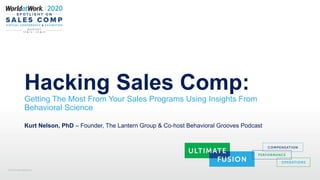 ©2020 WorldatWork
Hacking Sales Comp:
Getting The Most From Your Sales Programs Using Insights From
Behavioral Science
Kurt Nelson, PhD – Founder, The Lantern Group & Co-host Behavioral Grooves Podcast
 