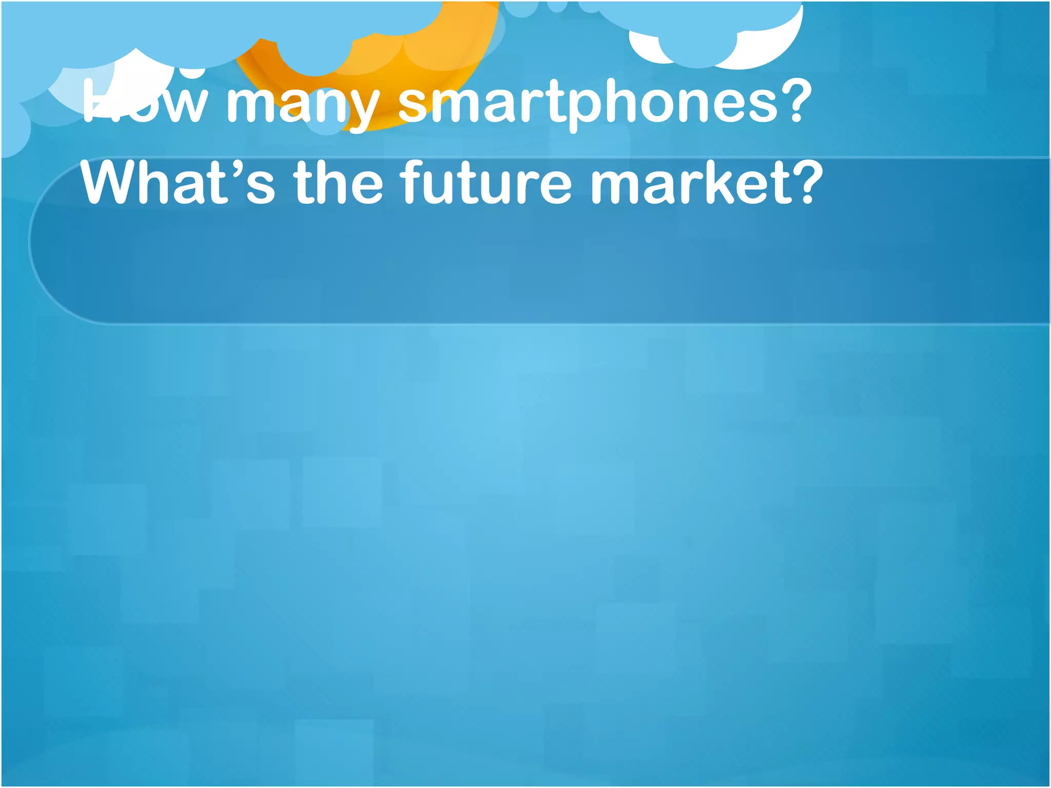 How many smartphones?
What’s the future market?
 