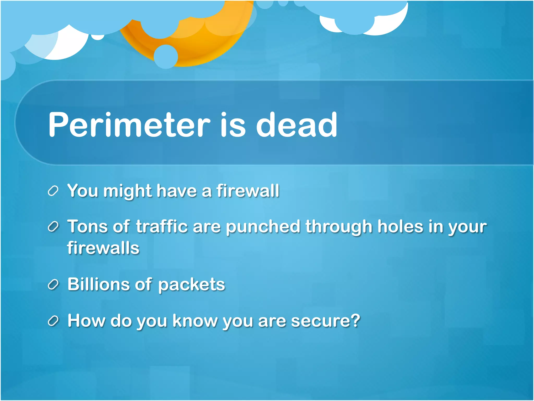 Perimeter is dead
!   You might have a firewall

!   Tons of traffic are punched through holes in your
    firewalls

!   Billions of packets

!   How do you know you are secure?
 