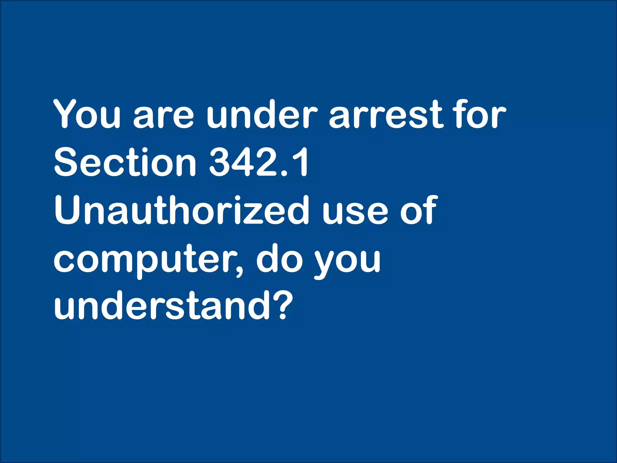 You are under arrest for
Section 342.1
Unauthorized use of
computer, do you
understand?
 