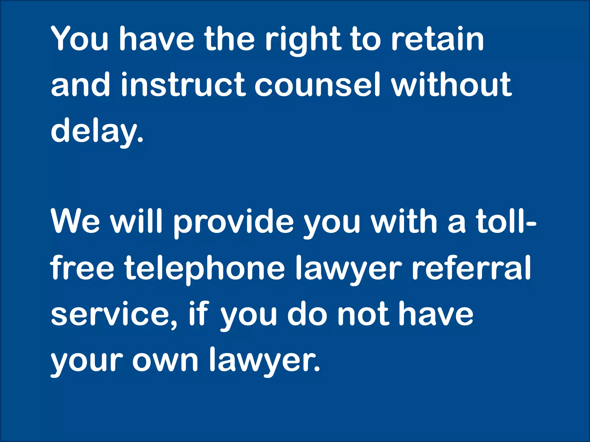 You have the right to retain
and instruct counsel without
delay.

We will provide you with a toll-
free telephone lawyer referral
service, if you do not have
your own lawyer.
 