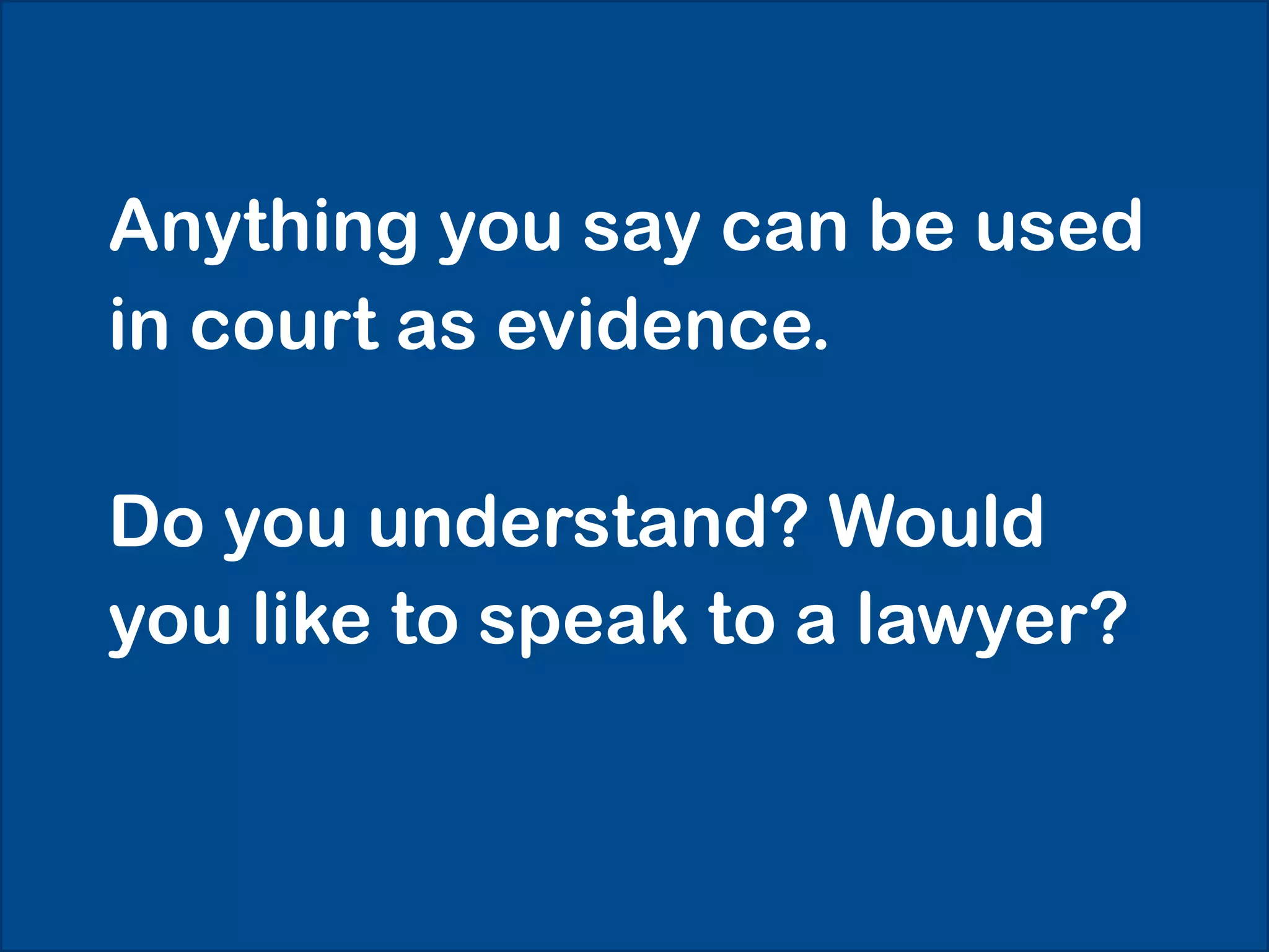 Anything you say can be used
in court as evidence.

Do you understand? Would
you like to speak to a lawyer?
 