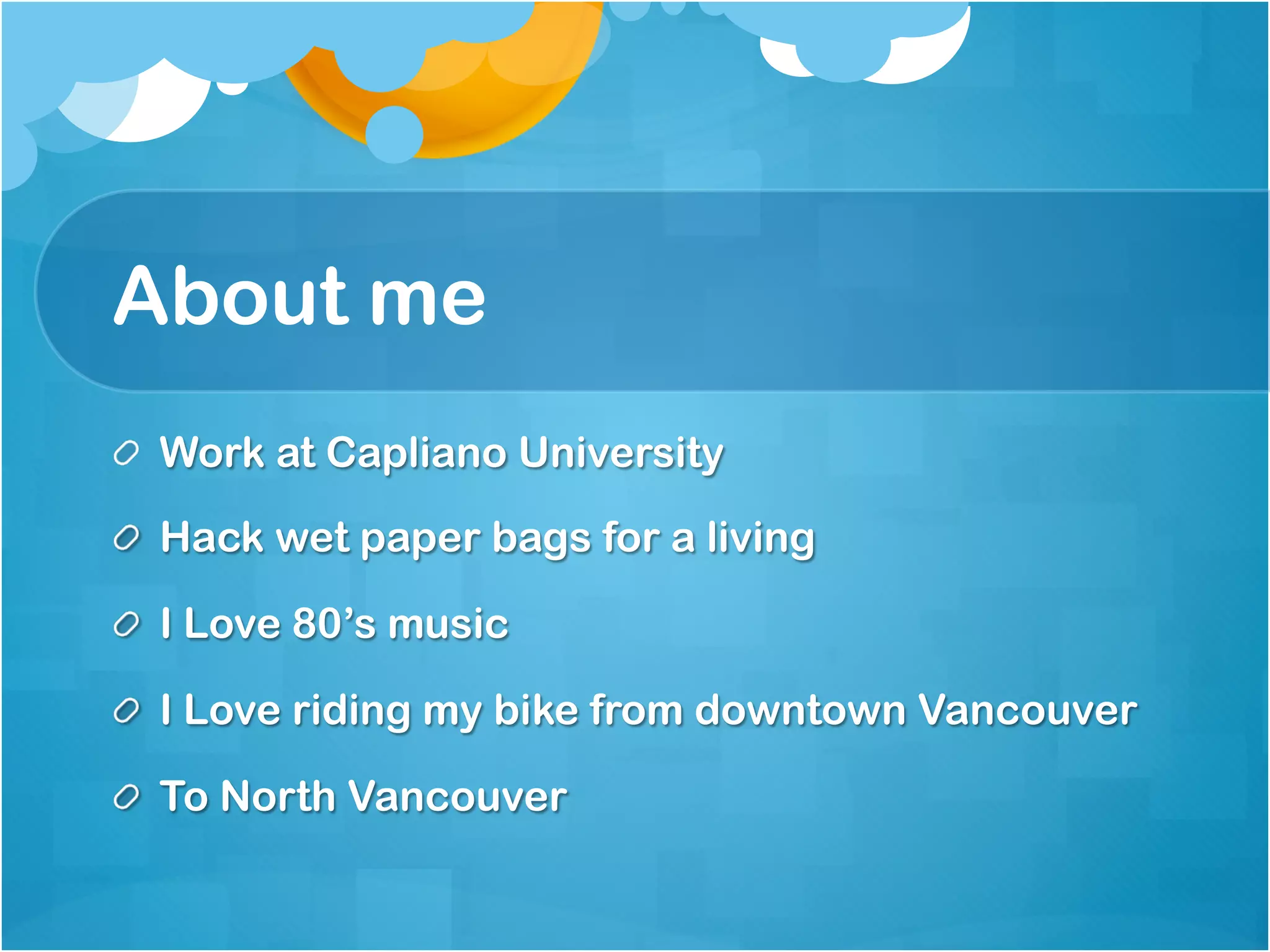 About me
!   Work at Capliano University

!   Hack wet paper bags for a living

!   I Love 80’s music

!   I Love riding my bike from downtown Vancouver

!   To North Vancouver
 