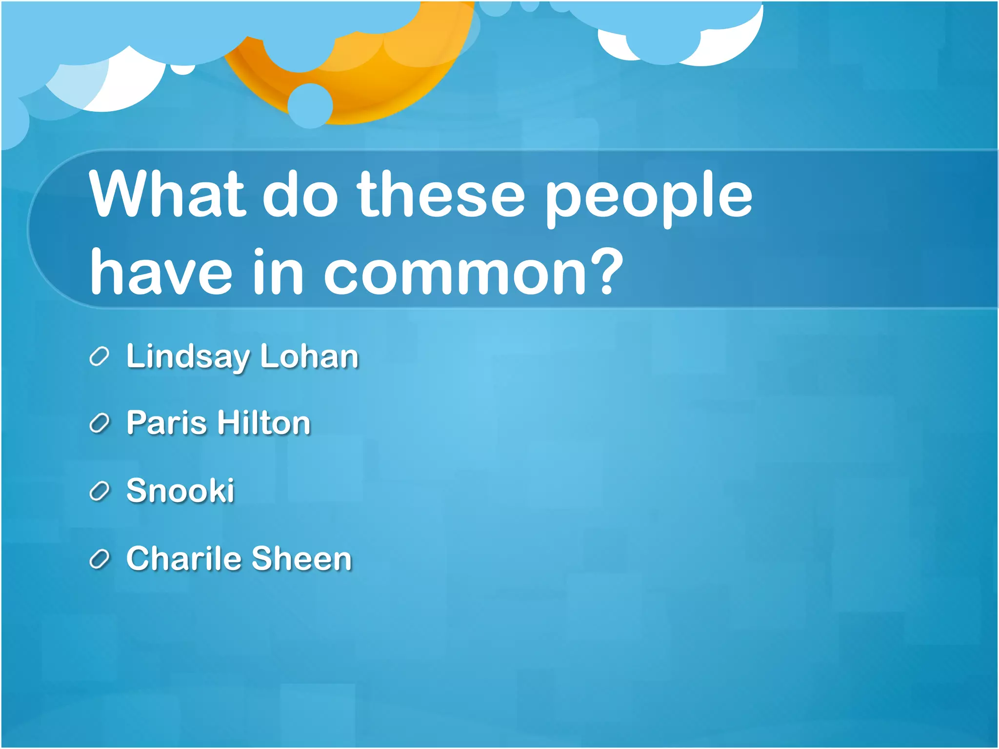 What do these people
have in common?
!   Lindsay Lohan

!   Paris Hilton

! Snooki

! Charile Sheen
 