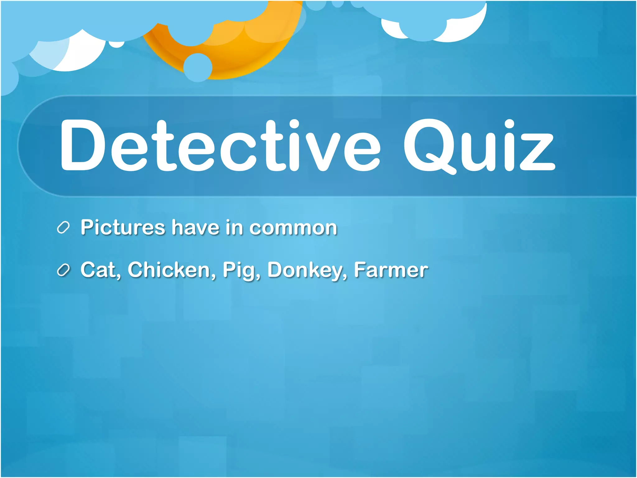Detective Quiz
!   Pictures have in common

!   Cat, Chicken, Pig, Donkey, Farmer
 