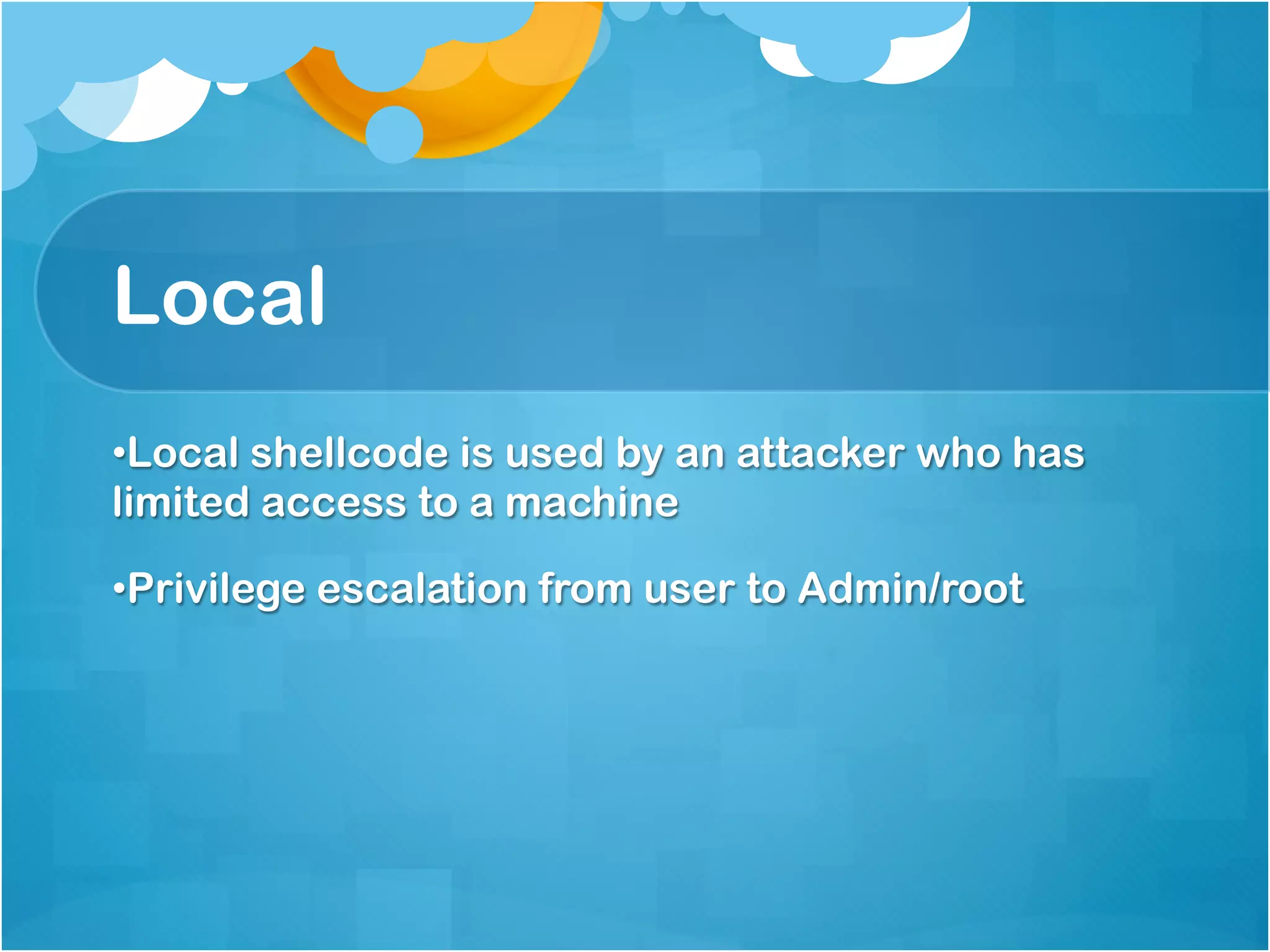 Local
• Local shellcode is used by an attacker who has
limited access to a machine

• Privilege escalation from user to Admin/root
 