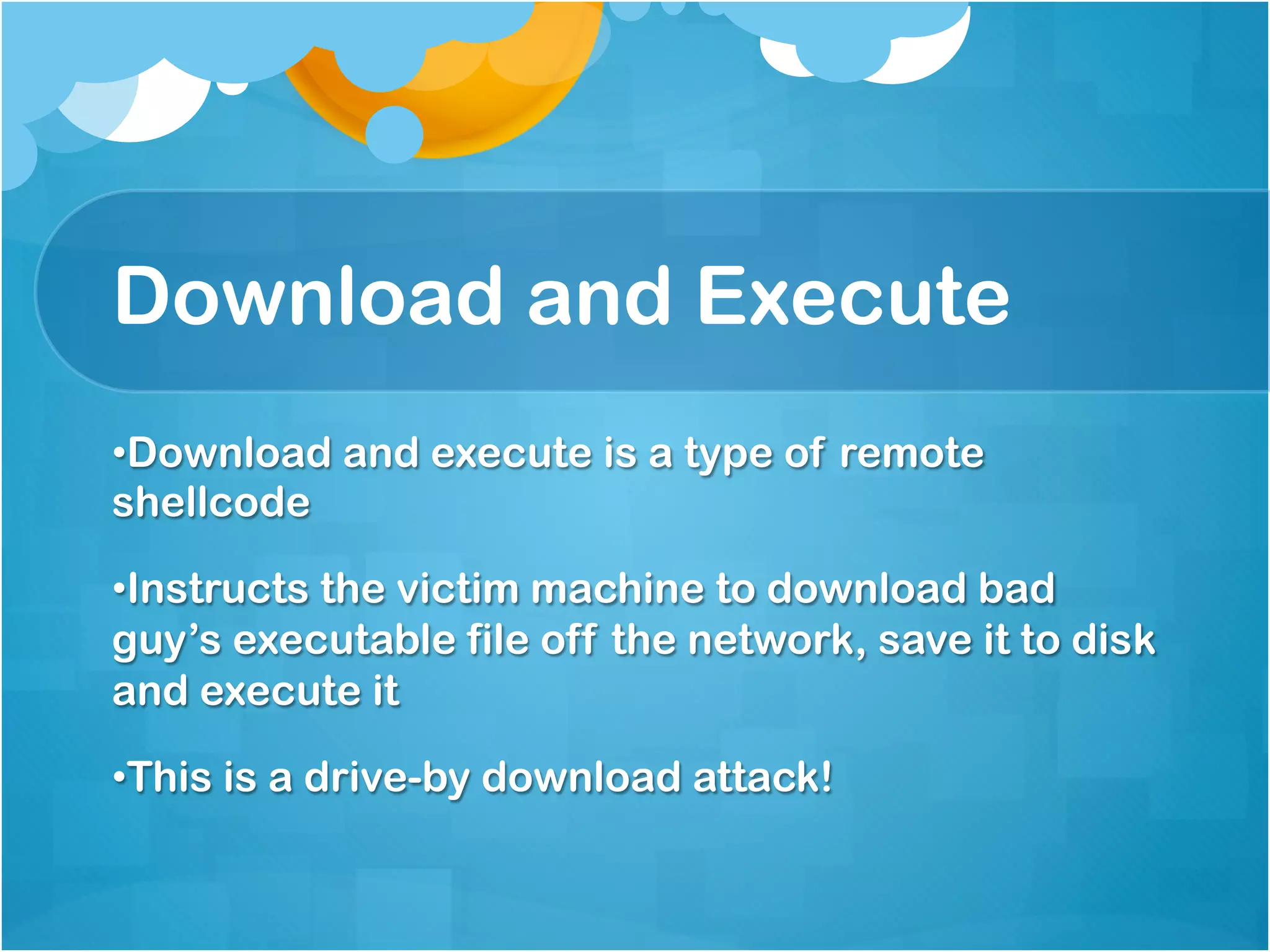 Download and Execute
• Download and execute is a type of remote
shellcode

• Instructs the victim machine to download bad
guy’s executable file off the network, save it to disk
and execute it

• This is a drive-by download attack!
 