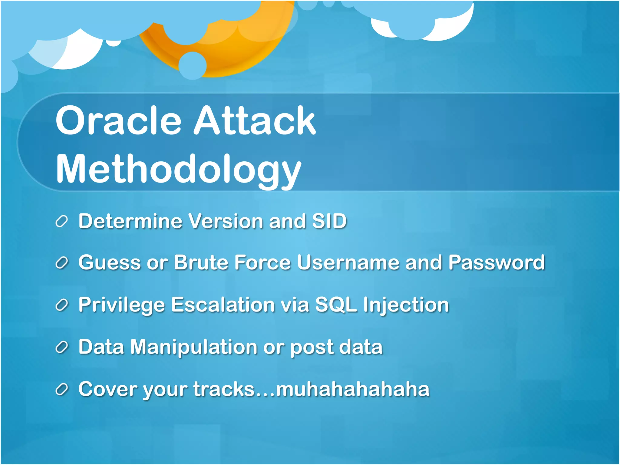 Oracle Attack
Methodology
!   Determine Version and SID

!   Guess or Brute Force Username and Password

!   Privilege Escalation via SQL Injection

!   Data Manipulation or post data

!   Cover your tracks…muhahahahaha
 