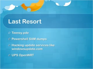 Last Resort
! Teensy.pde

! Powershell SAM dumps

!   Hacking update services like
    windowsupdate.com

!   UPS OpenWRT
 